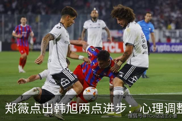 郑薇点出韩旭两点进步：心理调整能力和领导力